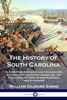 The History of South Carolina: Its European Discovery and Colonization, Battles with the Native Americans, the Revolutionary War of Independence, and Statehood - Simms, William Gilmore