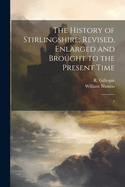 The History of Stirlingshire; Revised, Enlarged and Brought to the Present Time: 1