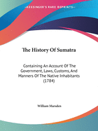 The History Of Sumatra: Containing An Account Of The Government, Laws, Customs, And Manners Of The Native Inhabitants (1784)