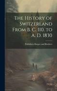 The History of Switzerland from B. C. 110. to A. D. 1830