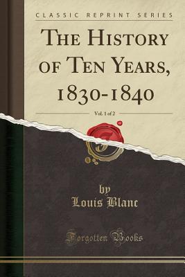 The History of Ten Years, 1830-1840, Vol. 1 of 2 (Classic Reprint) - Blanc, Louis