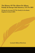 The History Of The Alison Or Allison Family In Europe And America, 1135 To 1893: Giving An Account Of The Family In Scotland, England, Ireland (1893)