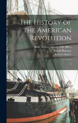 The History of the American Revolution: 1 - Ramsay, David, and John Adams Library (Boston Public Lib (Creator), and Adams, John