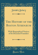 The History of the Boston Athenum: With Biographical Notices of Its Deceased Founders (Classic Reprint)