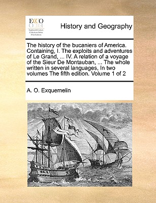 The History of the Bucaniers of America. Containing, I. the Exploits and Adventures of Le Grand, ... IV. a Relation of a Voyage of the Sieur de Montauban, ... the Whole Written in Several Languages, in Two Volumes the Fifth Edition. Volume 1 of 2 - Exquemelin, Alexander Olivier