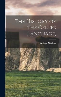 The History of the Celtic Language; - MacLean, Lachlan