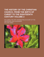 The History of the Christian Church, from the Birth of Christ to the Eighteenth Century, Including T