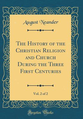 The History of the Christian Religion and Church During the Three First Centuries, Vol. 2 of 2 (Classic Reprint) - Neander, August