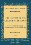 The History of the Church of England, Vol. 2: In the Colonies and Foreign Dependencies of the British Empire (Classic Reprint)