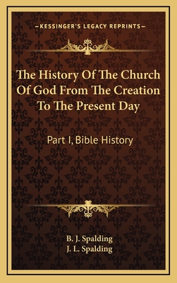 The History of the Church of God from the Creation to the Present Day: Part I, Bible History - Spalding, B J, and Spalding, J L
