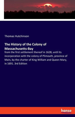 The History of the Colony of Massachusetts-Bay: from the first settlement thereof in 1628, until its incorporation with the colony of Plimouth, province of Main, by the charter of King William and Queen Mary, in 1691. 3rd Edition - Hutchinson, Thomas