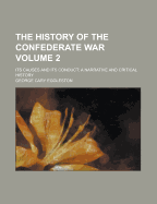 The History of the Confederate War: Its Causes and Its Conduct; A Narrative and Critical History, Volume 1