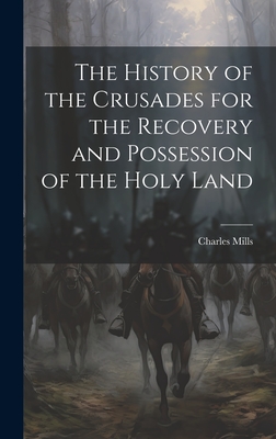 The History of the Crusades for the Recovery and Possession of the Holy Land - Mills, Charles