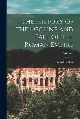 The History of the Decline and Fall of the Roman Empire; Volume 1 - Gibbon, Edward