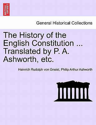 The History of the English Constitution ... Translated by P. A. Ashworth, etc. - Gneist, Heinrich Rudolph Von, and Ashworth, Philip Arthur