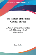 The History of the First Council of Nice: A World's Christian Convention A.D. 325 with a Life of Constantine