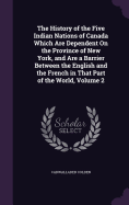 The History of the Five Indian Nations of Canada Which Are Dependent On the Province of New York, and Are a Barrier Between the English and the French in That Part of the World, Volume 2