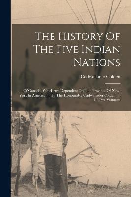 The History Of The Five Indian Nations: Of Canada, Which Are Dependent On The Province Of New-york In America, ... By The Honourable Cadwallader Colden, ... In Two Volumes - Colden, Cadwallader