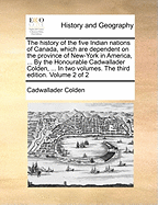 The History of the Five Indian Nations: Of Canada, Which Are Dependent on the Province of New-York in America, ... by the Honourable Cadwallader Colden, ... in Two Volumes