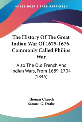 The History Of The Great Indian War Of 1675-1676, Commonly Called Philips War: Also The Old French And Indian Wars, From 1689-1704 (1845) - Church, Thomas, and Drake, Samuel G