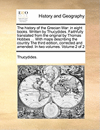 The History of the Grecian War: In Eight Books. Written by Thucydides. Faithfully Translated from the Original by Thomas Hobbes ... with Maps Describing the Country the Third Edition, Corrected and Amended. in Two Volumes. of 2; Volume 1