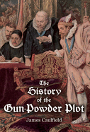 The History of the Gun-Powder Plot: With Several Historical Circumstances Prior to That Event, Connecting the Plots of the Roman Catholics to Re-Establish Popery in This Kingdom (Classic Reprint)