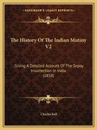 The History Of The Indian Mutiny V2: Giving A Detailed Account Of The Sepoy Insurrection In India (1858)