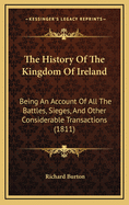 The History of the Kingdom of Ireland: Being an Account of All the Battles, Sieges, and Other Considerable Transactions (1811)