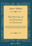 The History of the Kingdom of Scotland: From Fergus the First King, to the Commencement of the Union of the Two Kingdoms of Scotland and England, in the Sixth Year of the Reign of Out Late Sovereign Queen Anne, Anno 1707 (Classic Reprint)