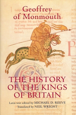 The History of the Kings of Britain: An Edition and Translation of the de Gestis Britonum [Historia Regum Britanniae] - Monmouth, Geoffrey Of, and Reeve, Michael D (Editor), and Wright, Neil (Translated by)