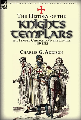 The History of the Knights Templars, the Temple Church, and the Temple, 1119-1312 - Addison, Charles G