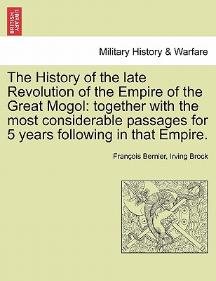 The History of the Late Revolution of the Empire of the Great Mogol: Together with the Most Considerable Passages for 5 Years Following in That Empire - Bernier, Francois, and Brock, Irving