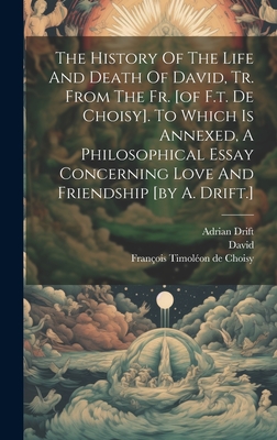 The History Of The Life And Death Of David, Tr. From The Fr. [of F.t. De Choisy]. To Which Is Annexed, A Philosophical Essay Concerning Love And Friendship [by A. Drift.] - Franois Timolon de Choisy (Creator), and David (King of Israel ) (Creator), and Adrian Drift (the Younger ) (Creator)