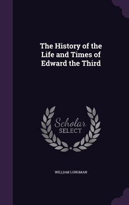 The History of the Life and Times of Edward the Third - Longman, William