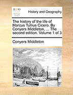 The History of the Life of Marcus Tullius Cicero. by Conyers Middleton, ... the Second Edition. Volume 1 of 3