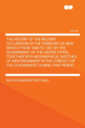 The History of the Military Occupation of the Territory of New Mexico from 1846 to 1851 by the Government of the United States, Together with Biographical Sketches of Men Prominent in the Conduct of the Government During That Period