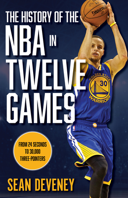 The History of the NBA in Twelve Games: From 24 Seconds to 30,000 3-Pointers - Deveney, Sean