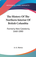 The History Of The Northern Interior Of British Columbia: Formerly New Caledonia, 1660-1880