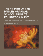 The History of the Paisley Grammar School, from Its Foundation in 1576: Of the Paisley Grammar School and Academy and of the Other Town's Schools