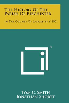 The History of the Parish of Ribchester: In the County of Lancaster (1890) - Smith, Tom C, and Shortt, Jonathan