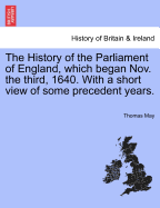 The History of the Parliament of England, Which Began Nov. the Third, 1640. with a Short View of Some Precedent Years.