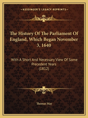 The History Of The Parliament Of England, Which Began November 3, 1640: With A Short And Necessary View Of Some Precedent Years (1812) - May, Thomas, Dr.