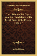 The History of the Popes from the Foundations of the See of Rome to the Present Time V7