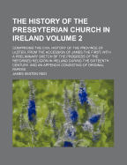 The History of the Presbyterian Church in Ireland: Comprising the Civil History of the Province of Ulster, from the Accession of James the First