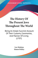 The History Of The Present Jews Throughout The World: Being An Ample Succinct Account Of Their Customs, Ceremonies, And Manner Of Living (1707)