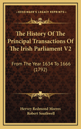 The History of the Principal Transactions of the Irish Parliament V2: From the Year 1634 to 1666 (1792)