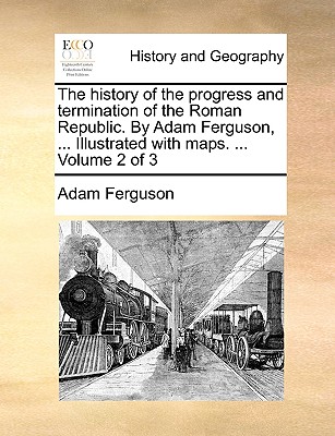 The history of the progress and termination of the Roman Republic. By Adam Ferguson, ... Illustrated with maps. ... Volume 2 of 3 - Ferguson, Adam