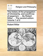 The History of the Propagation of Christianity, and Overthrow of Paganism. ... by Robert Millar, ... the Second Edition. of 2; Volume 1