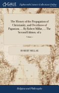 The History of the Propagation of Christianity, and Overthrow of Paganism. ... By Robert Millar, ... The Second Edition. of 2; Volume 1