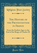 The History of the Protestantism in France: From the Earliest Ages to the End of the Reign of Charles IX (Classic Reprint)